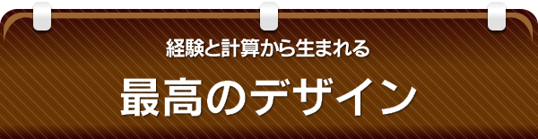 経験と計算から生まれる最高のデザイン