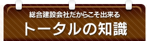 総合建設会社だからこそ出来るトータルの知識