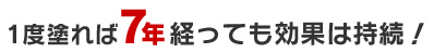 1度塗れば7年経っても効果は持続！